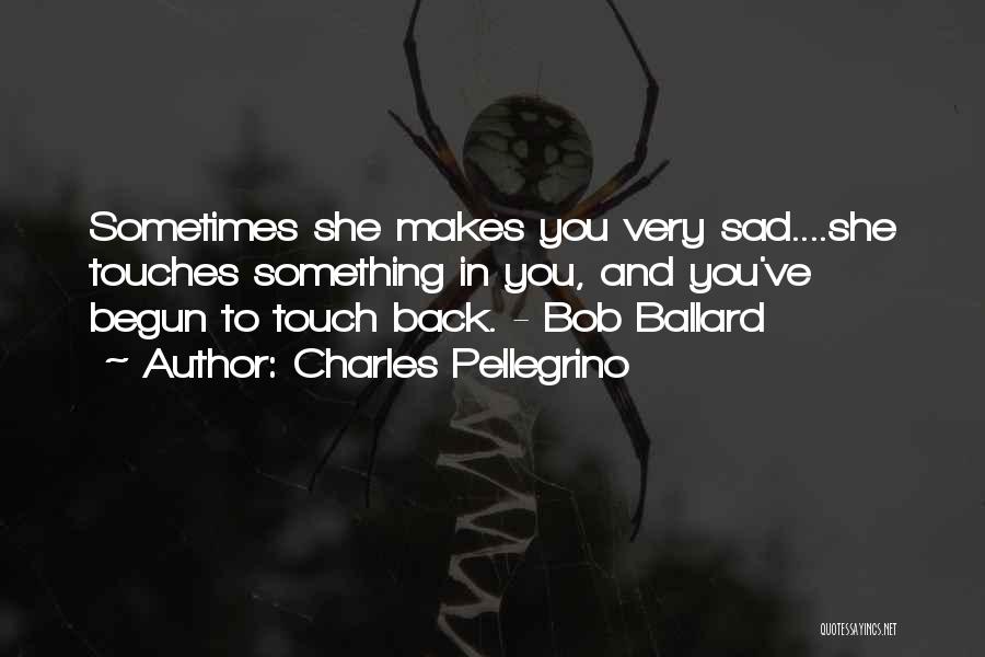 Charles Pellegrino Quotes: Sometimes She Makes You Very Sad....she Touches Something In You, And You've Begun To Touch Back. - Bob Ballard