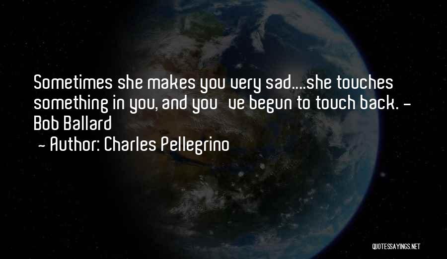 Charles Pellegrino Quotes: Sometimes She Makes You Very Sad....she Touches Something In You, And You've Begun To Touch Back. - Bob Ballard