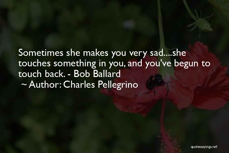 Charles Pellegrino Quotes: Sometimes She Makes You Very Sad....she Touches Something In You, And You've Begun To Touch Back. - Bob Ballard