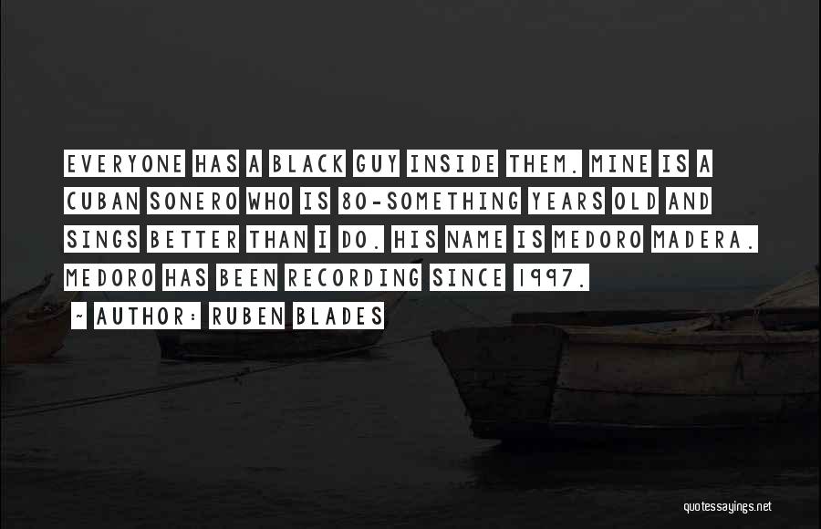 Ruben Blades Quotes: Everyone Has A Black Guy Inside Them. Mine Is A Cuban Sonero Who Is 80-something Years Old And Sings Better