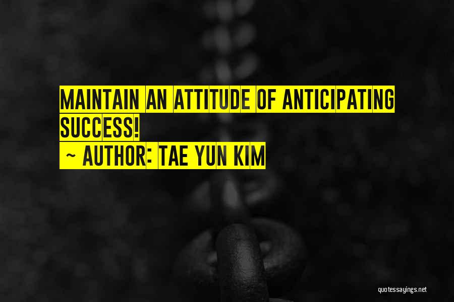 Tae Yun Kim Quotes: Maintain An Attitude Of Anticipating Success!