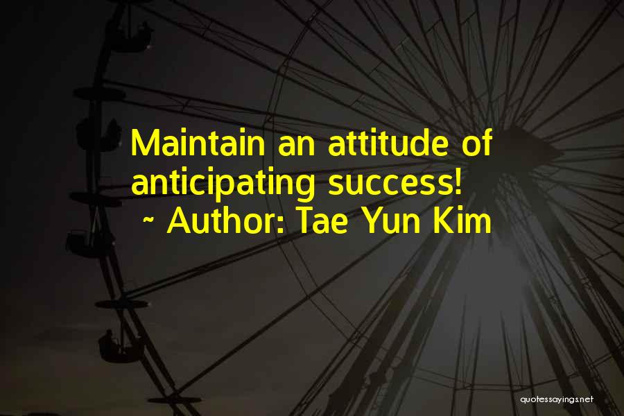 Tae Yun Kim Quotes: Maintain An Attitude Of Anticipating Success!