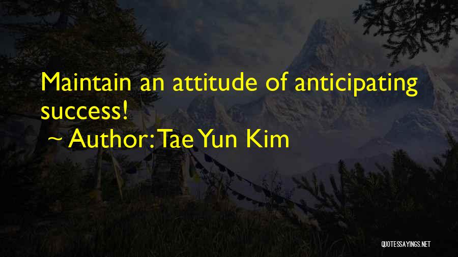 Tae Yun Kim Quotes: Maintain An Attitude Of Anticipating Success!