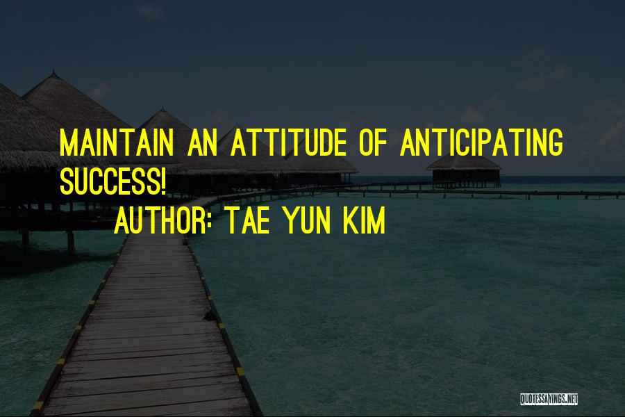 Tae Yun Kim Quotes: Maintain An Attitude Of Anticipating Success!