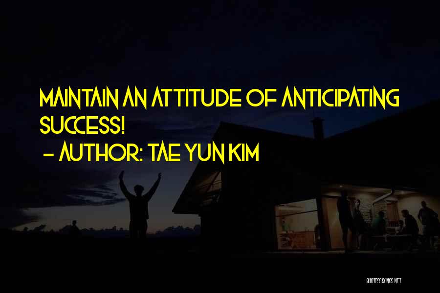 Tae Yun Kim Quotes: Maintain An Attitude Of Anticipating Success!