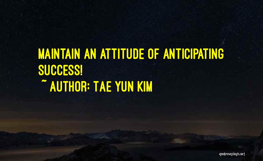 Tae Yun Kim Quotes: Maintain An Attitude Of Anticipating Success!