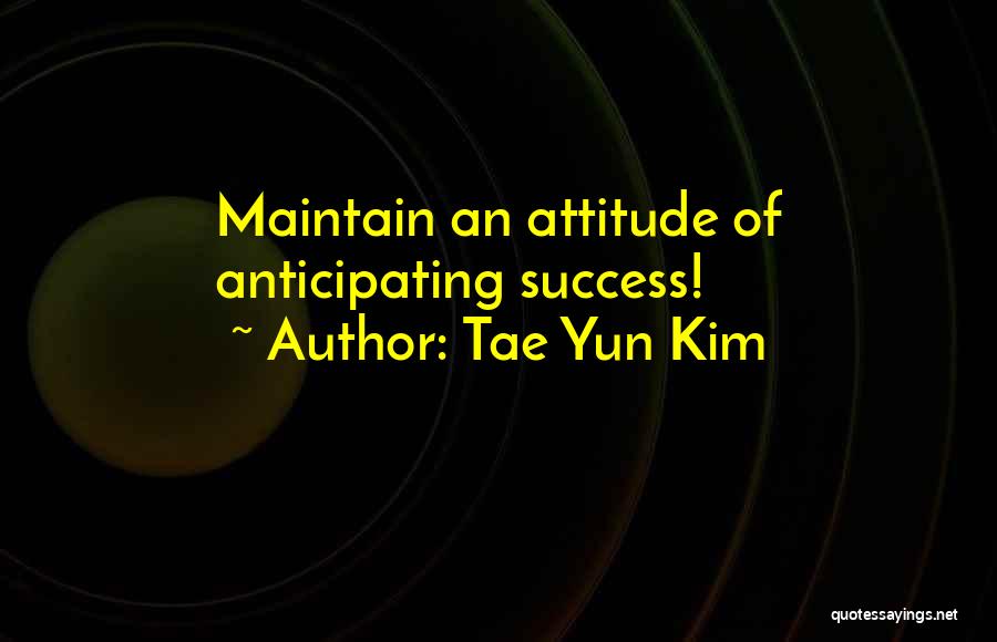 Tae Yun Kim Quotes: Maintain An Attitude Of Anticipating Success!