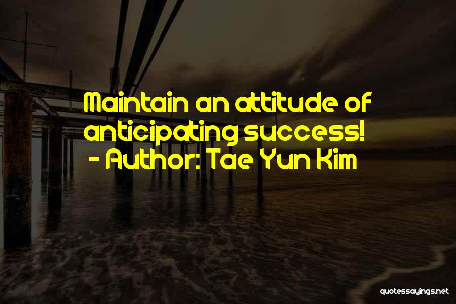 Tae Yun Kim Quotes: Maintain An Attitude Of Anticipating Success!