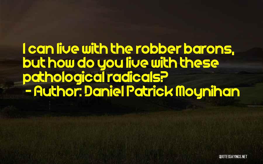 Daniel Patrick Moynihan Quotes: I Can Live With The Robber Barons, But How Do You Live With These Pathological Radicals?