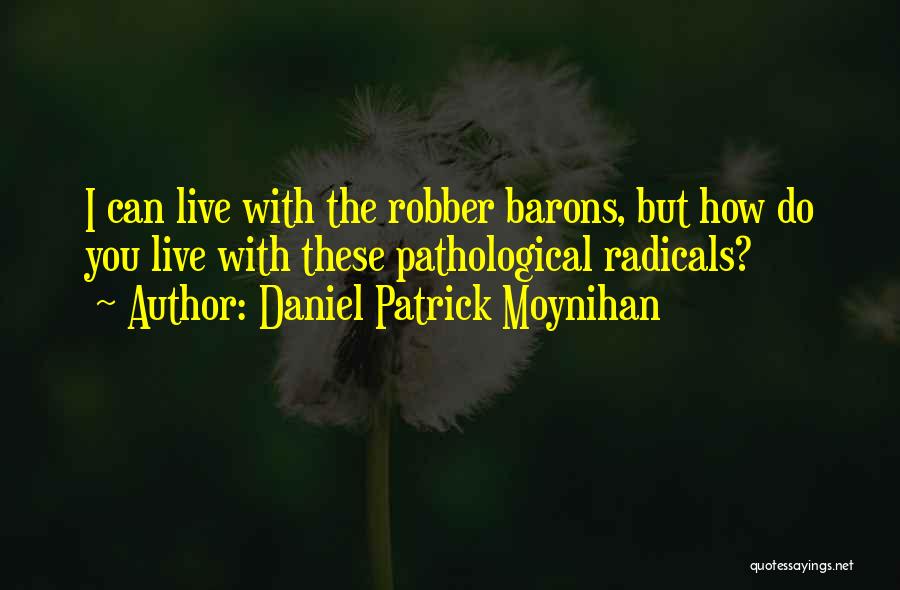 Daniel Patrick Moynihan Quotes: I Can Live With The Robber Barons, But How Do You Live With These Pathological Radicals?