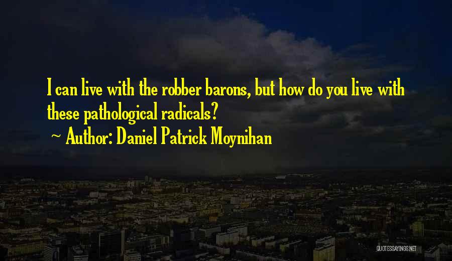 Daniel Patrick Moynihan Quotes: I Can Live With The Robber Barons, But How Do You Live With These Pathological Radicals?