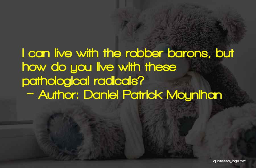 Daniel Patrick Moynihan Quotes: I Can Live With The Robber Barons, But How Do You Live With These Pathological Radicals?