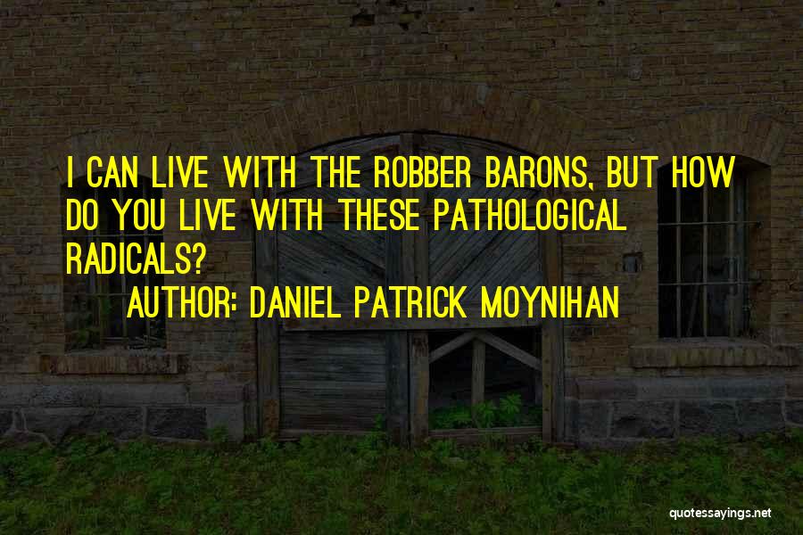 Daniel Patrick Moynihan Quotes: I Can Live With The Robber Barons, But How Do You Live With These Pathological Radicals?