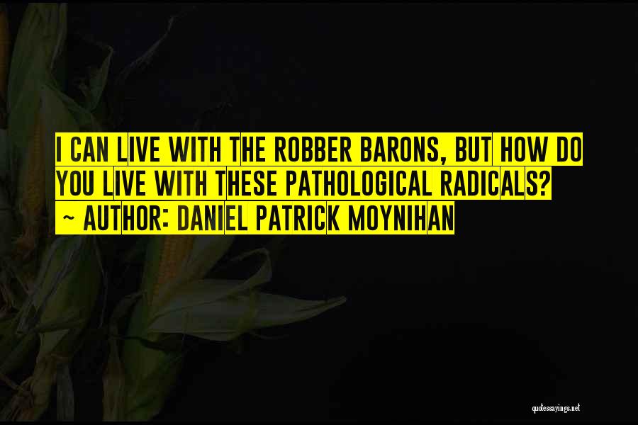 Daniel Patrick Moynihan Quotes: I Can Live With The Robber Barons, But How Do You Live With These Pathological Radicals?