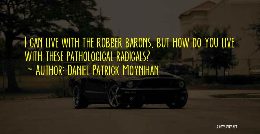 Daniel Patrick Moynihan Quotes: I Can Live With The Robber Barons, But How Do You Live With These Pathological Radicals?