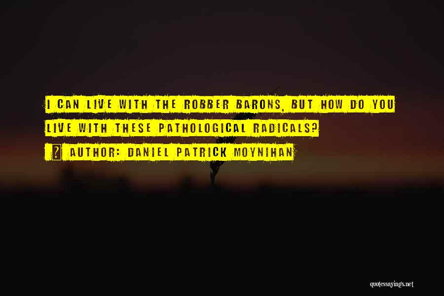 Daniel Patrick Moynihan Quotes: I Can Live With The Robber Barons, But How Do You Live With These Pathological Radicals?