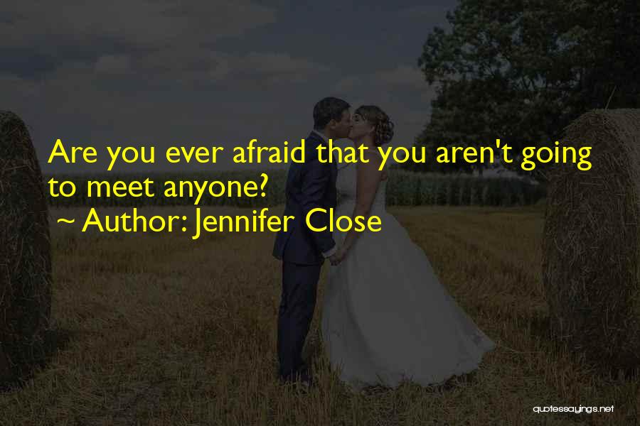 Jennifer Close Quotes: Are You Ever Afraid That You Aren't Going To Meet Anyone?