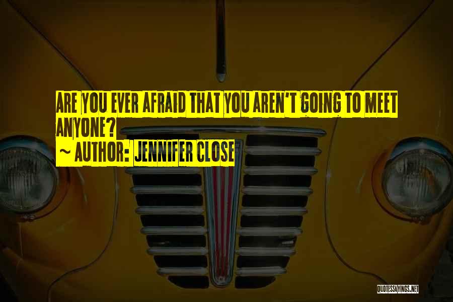 Jennifer Close Quotes: Are You Ever Afraid That You Aren't Going To Meet Anyone?