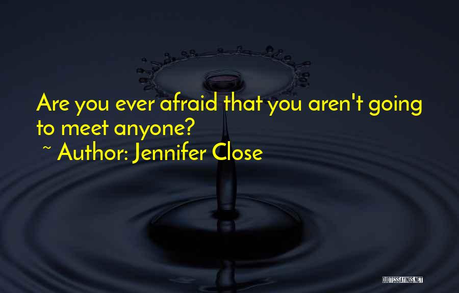 Jennifer Close Quotes: Are You Ever Afraid That You Aren't Going To Meet Anyone?