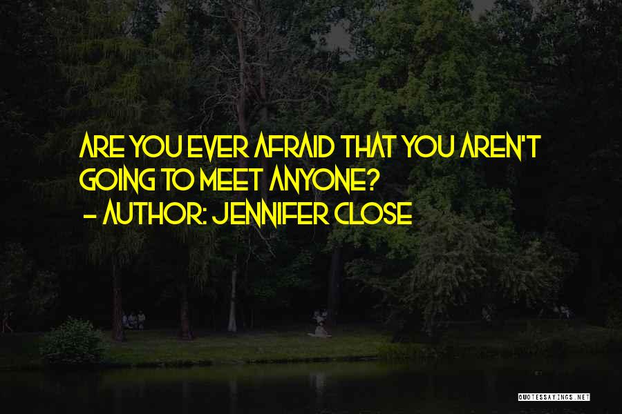 Jennifer Close Quotes: Are You Ever Afraid That You Aren't Going To Meet Anyone?
