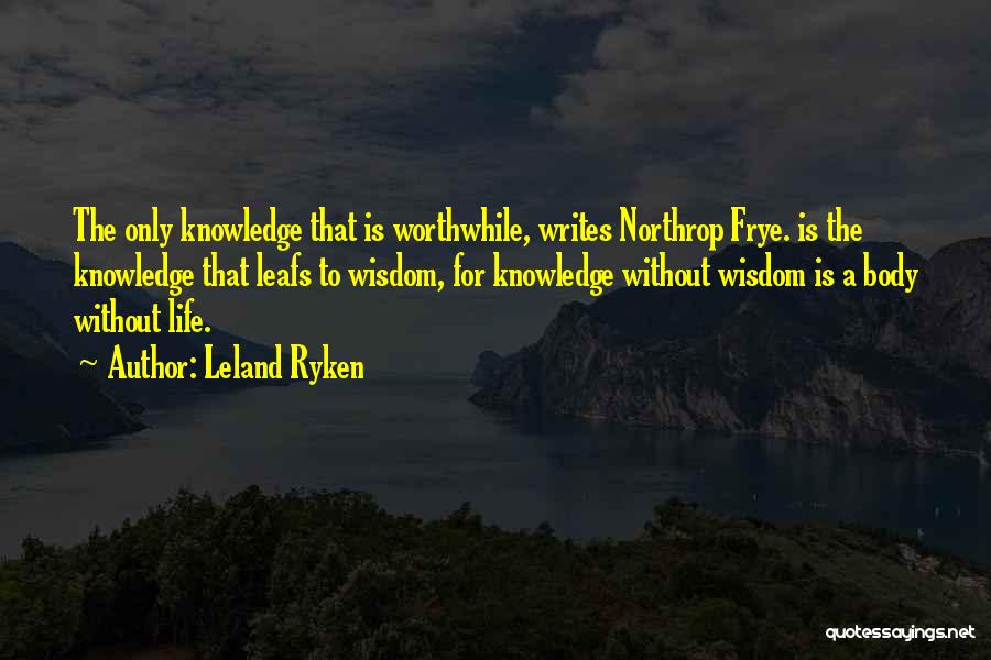 Leland Ryken Quotes: The Only Knowledge That Is Worthwhile, Writes Northrop Frye. Is The Knowledge That Leafs To Wisdom, For Knowledge Without Wisdom