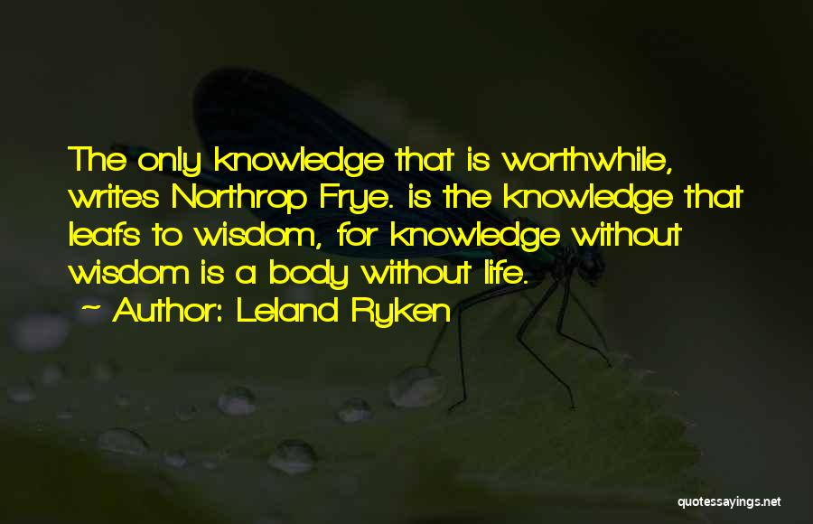 Leland Ryken Quotes: The Only Knowledge That Is Worthwhile, Writes Northrop Frye. Is The Knowledge That Leafs To Wisdom, For Knowledge Without Wisdom