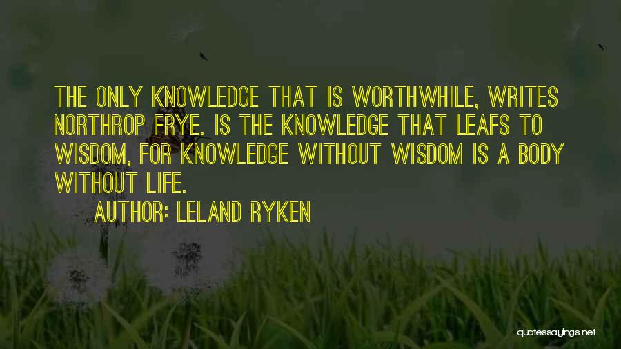 Leland Ryken Quotes: The Only Knowledge That Is Worthwhile, Writes Northrop Frye. Is The Knowledge That Leafs To Wisdom, For Knowledge Without Wisdom