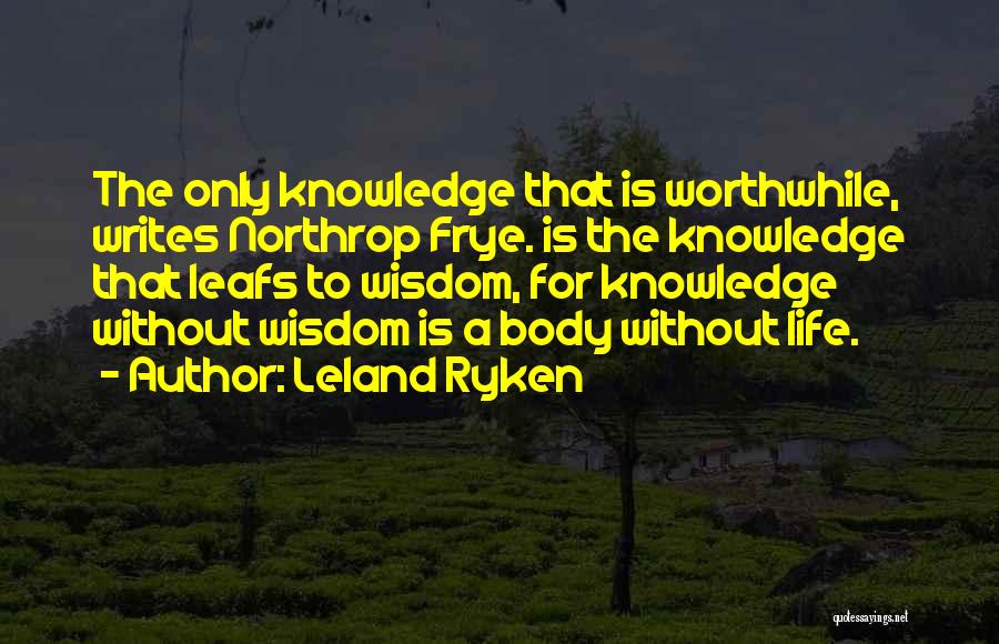 Leland Ryken Quotes: The Only Knowledge That Is Worthwhile, Writes Northrop Frye. Is The Knowledge That Leafs To Wisdom, For Knowledge Without Wisdom