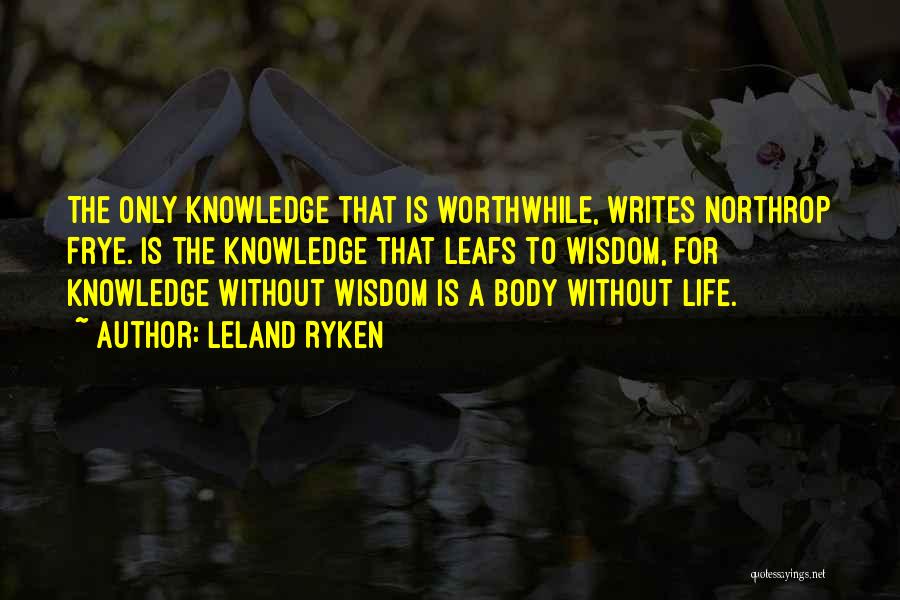 Leland Ryken Quotes: The Only Knowledge That Is Worthwhile, Writes Northrop Frye. Is The Knowledge That Leafs To Wisdom, For Knowledge Without Wisdom