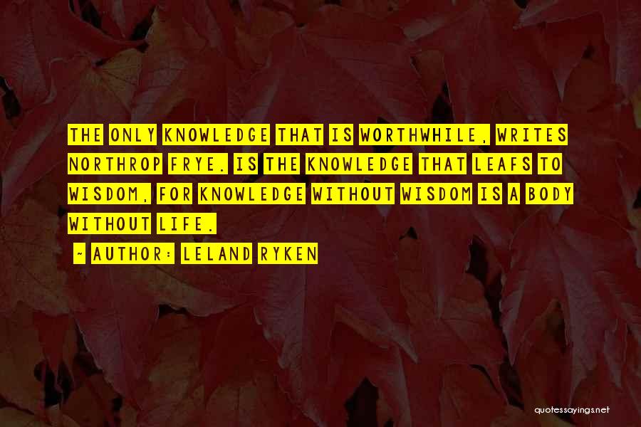 Leland Ryken Quotes: The Only Knowledge That Is Worthwhile, Writes Northrop Frye. Is The Knowledge That Leafs To Wisdom, For Knowledge Without Wisdom