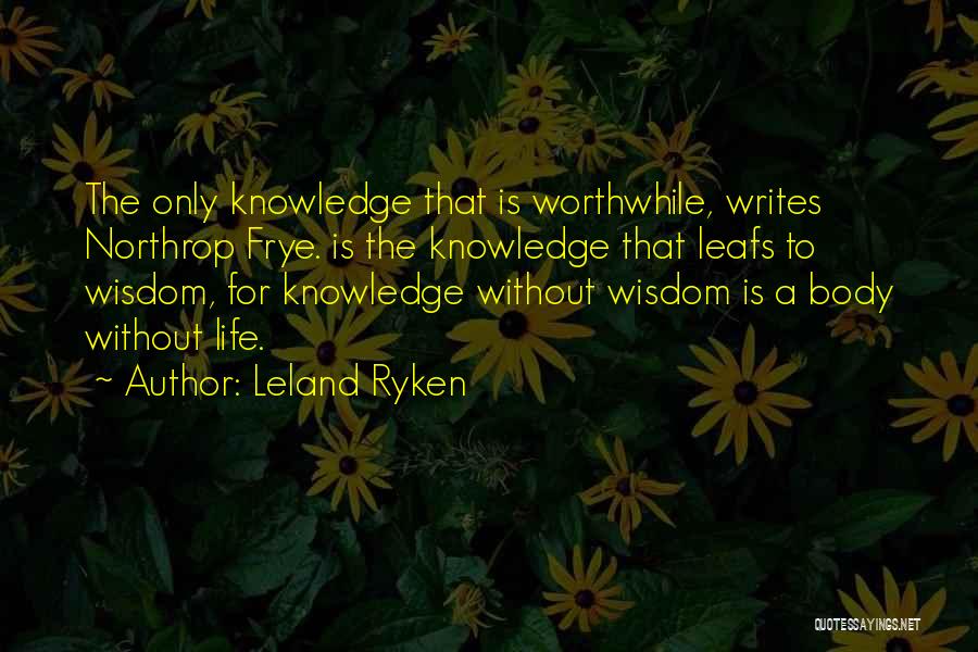 Leland Ryken Quotes: The Only Knowledge That Is Worthwhile, Writes Northrop Frye. Is The Knowledge That Leafs To Wisdom, For Knowledge Without Wisdom