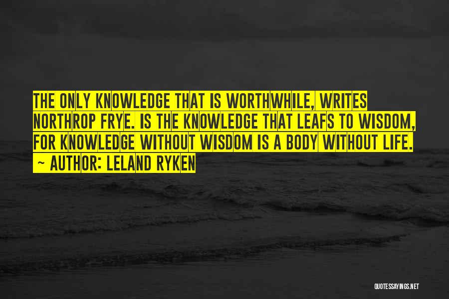 Leland Ryken Quotes: The Only Knowledge That Is Worthwhile, Writes Northrop Frye. Is The Knowledge That Leafs To Wisdom, For Knowledge Without Wisdom