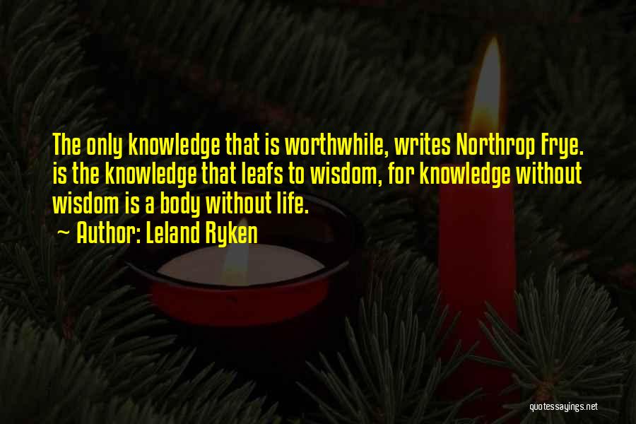 Leland Ryken Quotes: The Only Knowledge That Is Worthwhile, Writes Northrop Frye. Is The Knowledge That Leafs To Wisdom, For Knowledge Without Wisdom