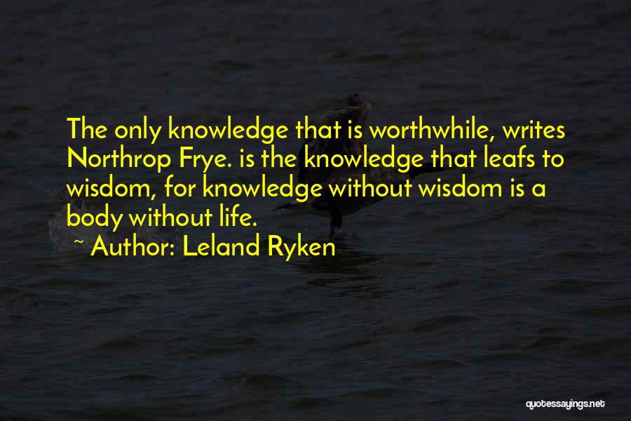Leland Ryken Quotes: The Only Knowledge That Is Worthwhile, Writes Northrop Frye. Is The Knowledge That Leafs To Wisdom, For Knowledge Without Wisdom