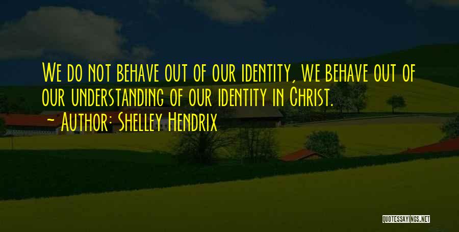 Shelley Hendrix Quotes: We Do Not Behave Out Of Our Identity, We Behave Out Of Our Understanding Of Our Identity In Christ.