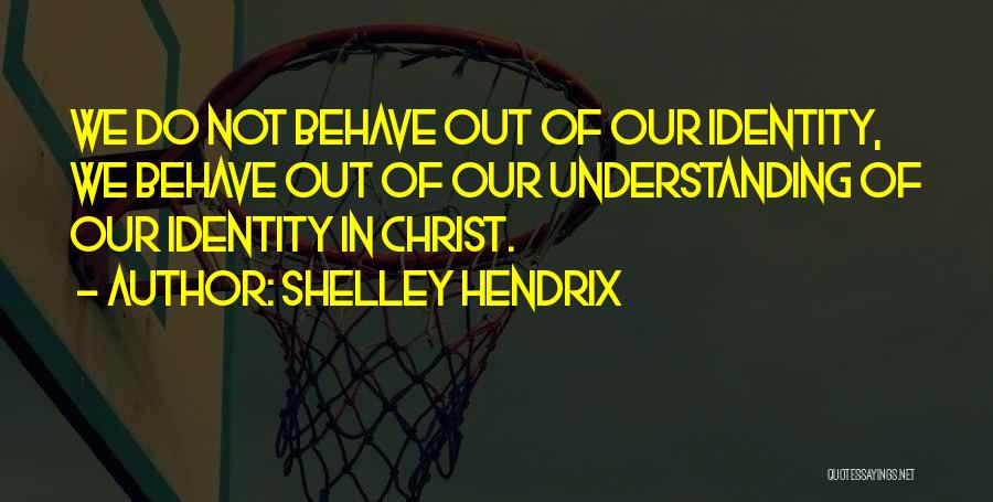 Shelley Hendrix Quotes: We Do Not Behave Out Of Our Identity, We Behave Out Of Our Understanding Of Our Identity In Christ.