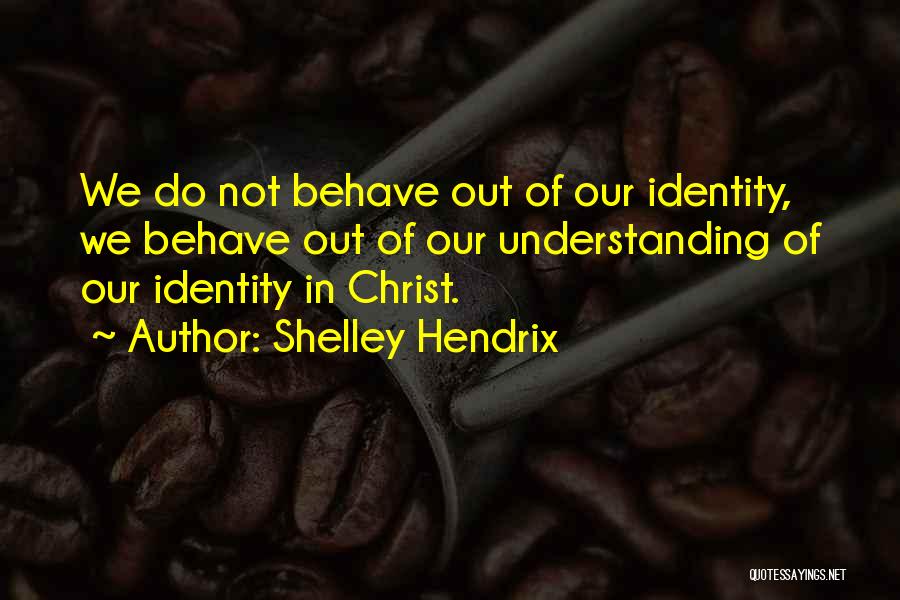 Shelley Hendrix Quotes: We Do Not Behave Out Of Our Identity, We Behave Out Of Our Understanding Of Our Identity In Christ.