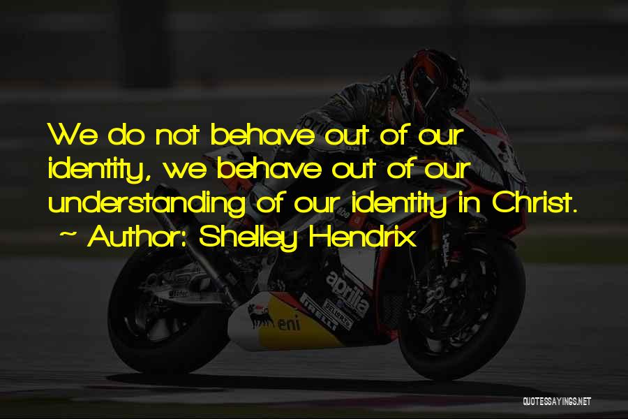 Shelley Hendrix Quotes: We Do Not Behave Out Of Our Identity, We Behave Out Of Our Understanding Of Our Identity In Christ.