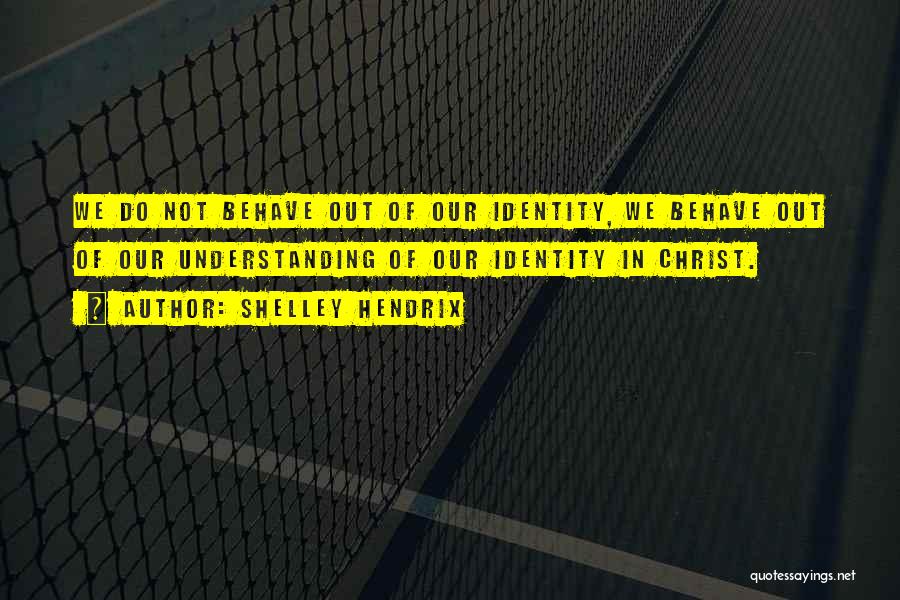 Shelley Hendrix Quotes: We Do Not Behave Out Of Our Identity, We Behave Out Of Our Understanding Of Our Identity In Christ.