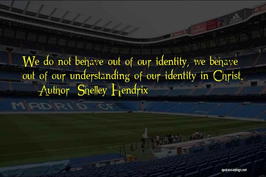 Shelley Hendrix Quotes: We Do Not Behave Out Of Our Identity, We Behave Out Of Our Understanding Of Our Identity In Christ.