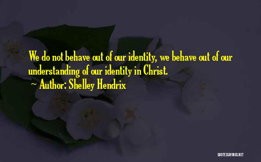 Shelley Hendrix Quotes: We Do Not Behave Out Of Our Identity, We Behave Out Of Our Understanding Of Our Identity In Christ.