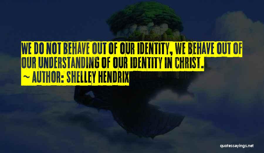 Shelley Hendrix Quotes: We Do Not Behave Out Of Our Identity, We Behave Out Of Our Understanding Of Our Identity In Christ.