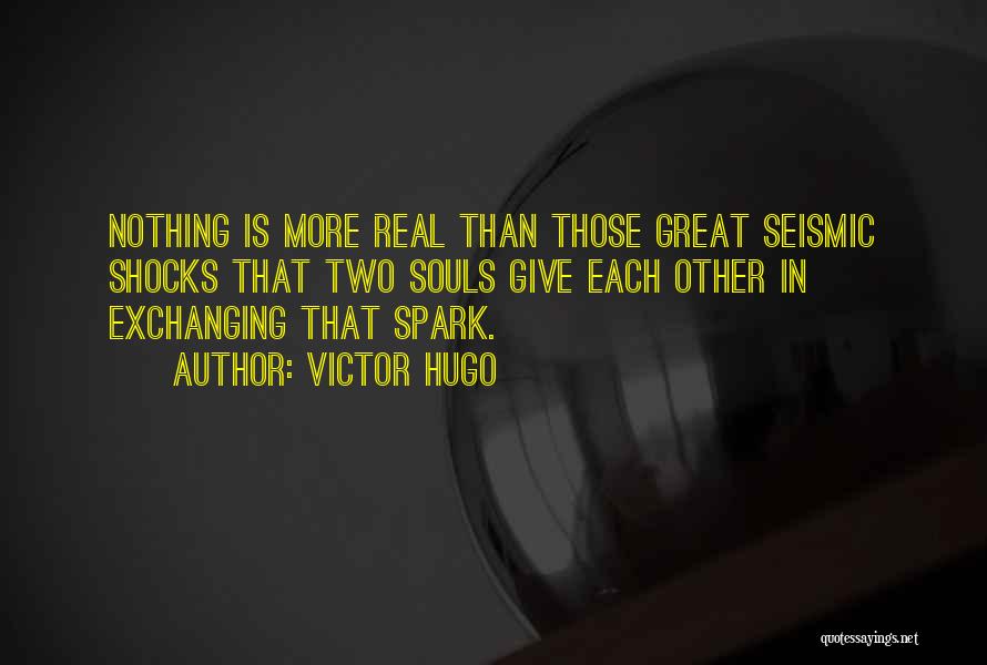 Victor Hugo Quotes: Nothing Is More Real Than Those Great Seismic Shocks That Two Souls Give Each Other In Exchanging That Spark.