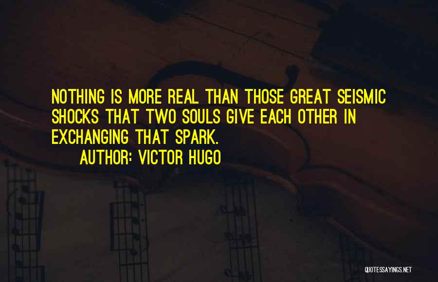 Victor Hugo Quotes: Nothing Is More Real Than Those Great Seismic Shocks That Two Souls Give Each Other In Exchanging That Spark.