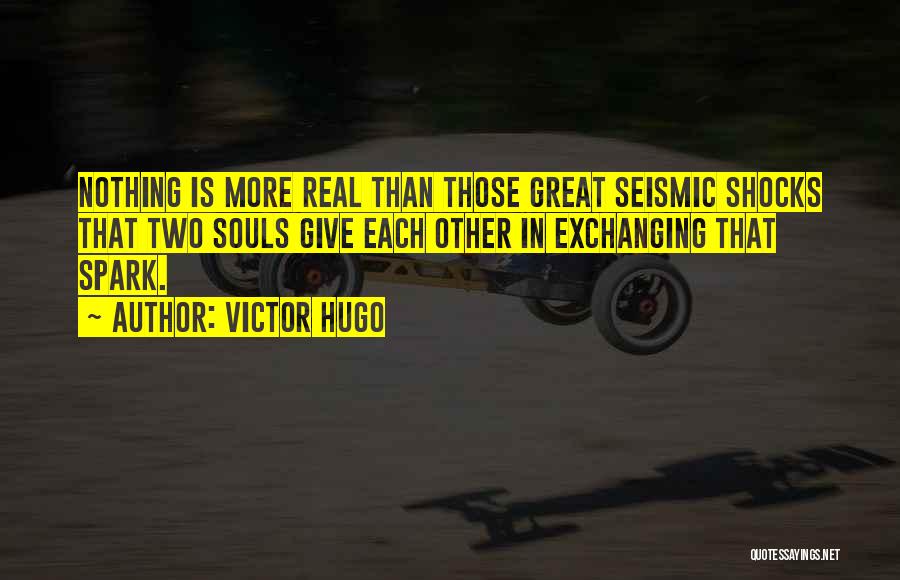 Victor Hugo Quotes: Nothing Is More Real Than Those Great Seismic Shocks That Two Souls Give Each Other In Exchanging That Spark.