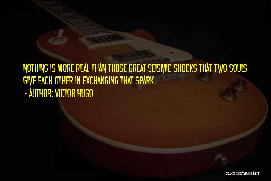 Victor Hugo Quotes: Nothing Is More Real Than Those Great Seismic Shocks That Two Souls Give Each Other In Exchanging That Spark.