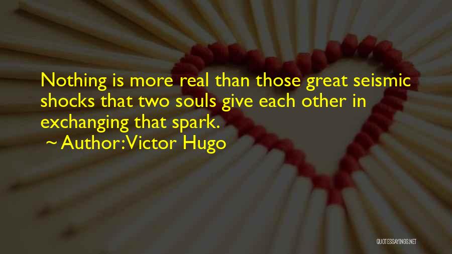 Victor Hugo Quotes: Nothing Is More Real Than Those Great Seismic Shocks That Two Souls Give Each Other In Exchanging That Spark.