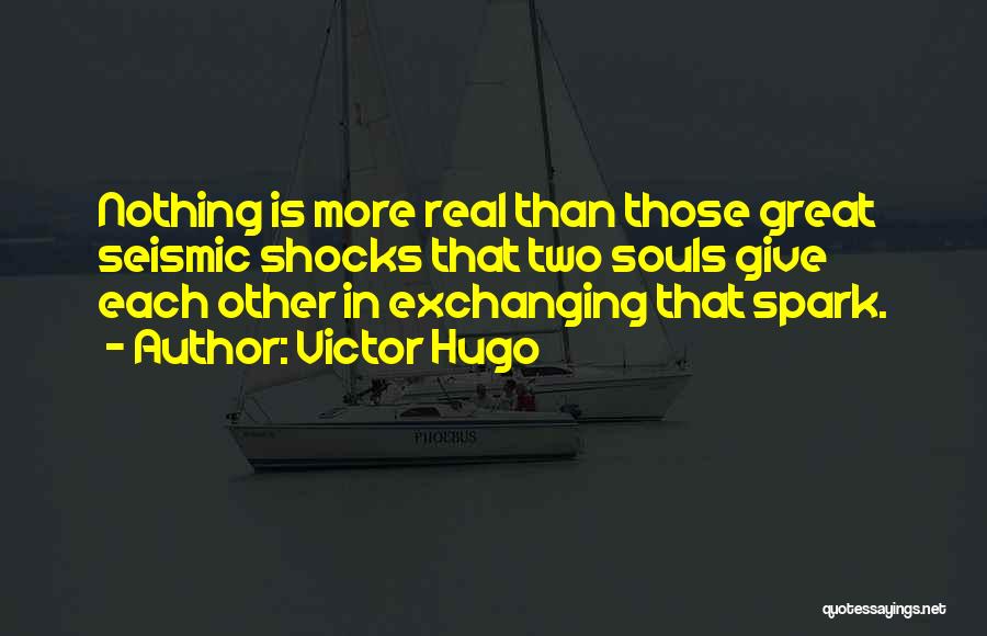Victor Hugo Quotes: Nothing Is More Real Than Those Great Seismic Shocks That Two Souls Give Each Other In Exchanging That Spark.