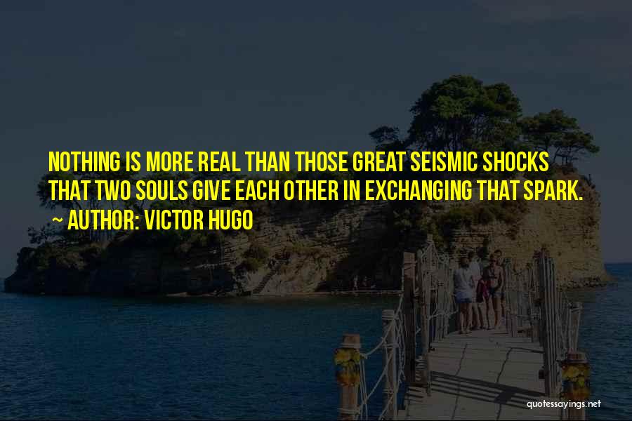 Victor Hugo Quotes: Nothing Is More Real Than Those Great Seismic Shocks That Two Souls Give Each Other In Exchanging That Spark.