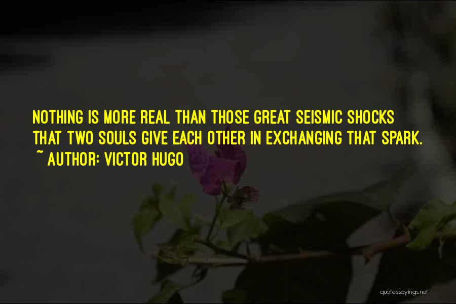 Victor Hugo Quotes: Nothing Is More Real Than Those Great Seismic Shocks That Two Souls Give Each Other In Exchanging That Spark.